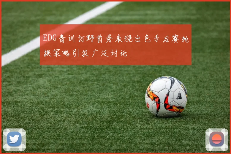 EDG青训打野首秀表现出色季后赛轮换策略引发广泛讨论